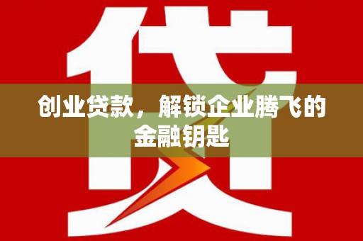 吕梁创业贷款，解锁企业腾飞的金融钥匙