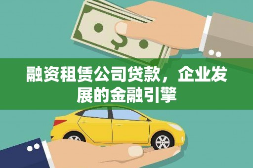 吕梁融资租赁公司贷款，企业发展的金融引擎