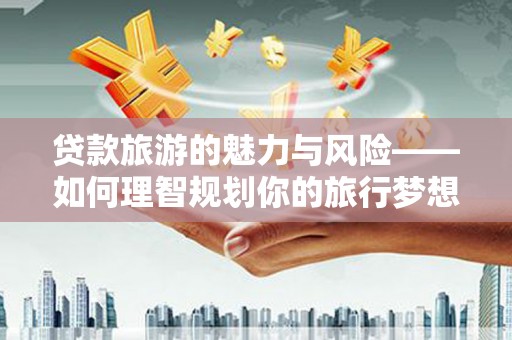 吕梁贷款旅游的魅力与风险——如何理智规划你的旅行梦想