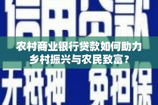 吕梁农村商业银行贷款如何助力乡村振兴与农民致富？