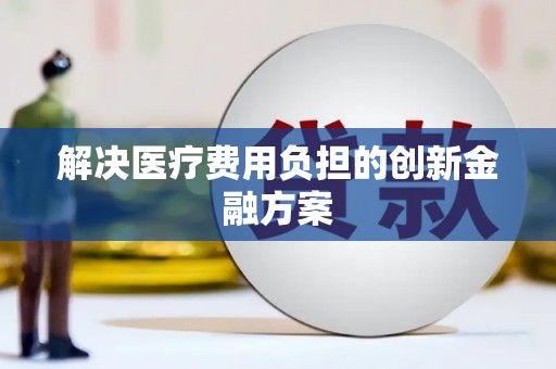吕梁解决医疗费用负担的创新金融方案
