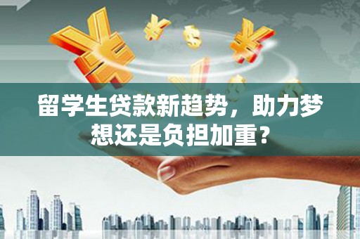 吕梁留学生贷款新趋势，助力梦想还是负担加重？