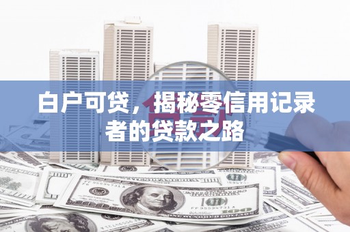 吕梁白户可贷，揭秘零信用记录者的贷款之路