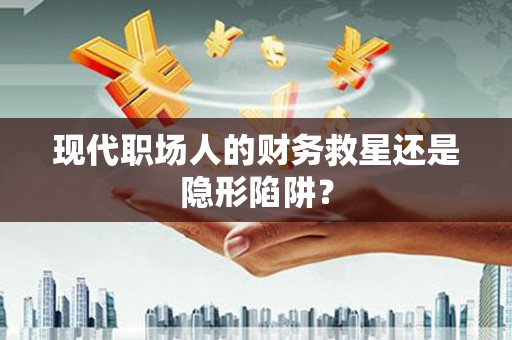 吕梁现代职场人的财务救星还是隐形陷阱？