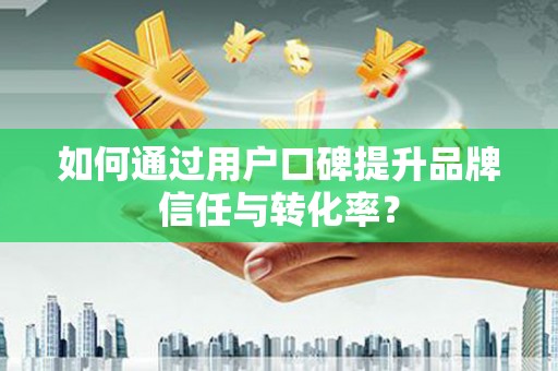 吕梁如何通过用户口碑提升品牌信任与转化率？