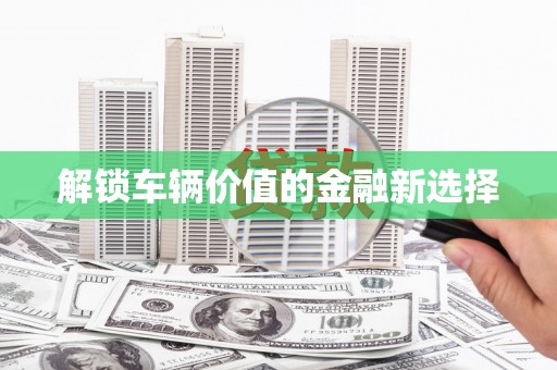 吕梁解锁车辆价值的金融新选择