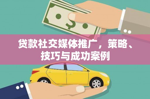 吕梁贷款社交媒体推广，策略、技巧与成功案例