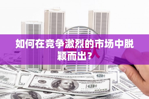吕梁如何在竞争激烈的市场中脱颖而出? 吕梁如何在竞争激烈的市场中脱颖而出?