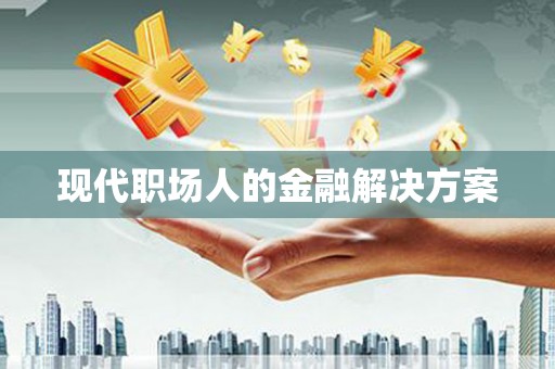 吕梁现代职场人的金融解决方案