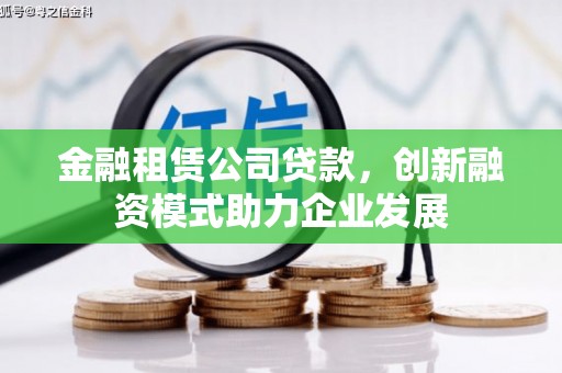 吕梁金融租赁公司贷款，创新融资模式助力企业发展