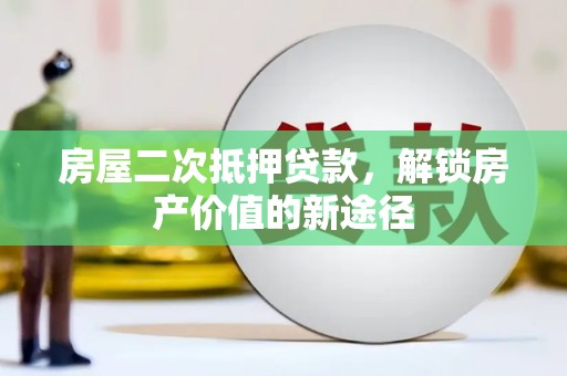 吕梁房屋二次抵押贷款，解锁房产价值的新途径