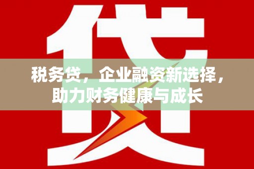 吕梁税务贷，企业融资新选择，助力财务健康与成长