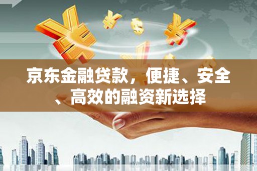 吕梁京东金融贷款，便捷、安全、高效的融资新选择