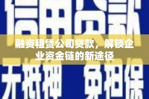 吕梁融资租赁公司贷款，解锁企业资金链的新途径